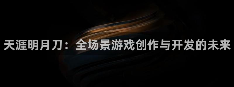 巅峰国际平台：天涯明月刀：全场景游戏创作与开发的未来