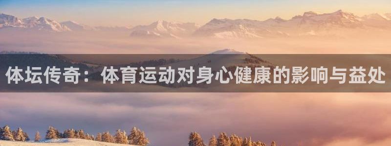 77体育官网：体坛传奇：体育运动对身心健康的影响与益处