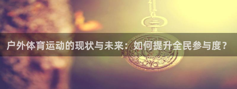 77体育官网：户外体育运动的现状与未来：如何提升全民参与度？