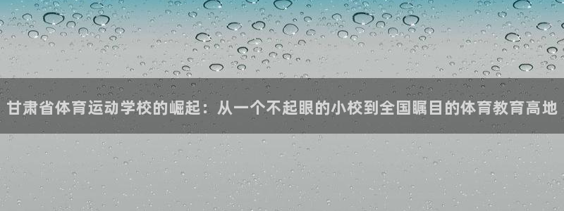 77体育：甘肃省体育运动学校的崛起：从一个不起眼的小校到全国瞩目的体育教育高地