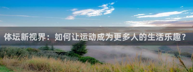 77体育官网：体坛新视界：如何让运动成为更多人的生活乐趣？