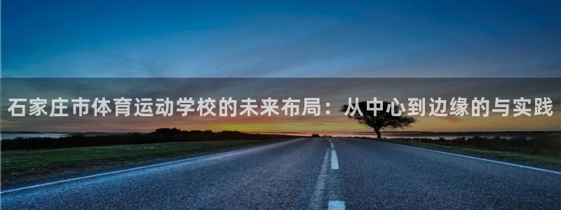77体育：石家庄市体育运动学校的未来布局：从中心到边缘的与实践