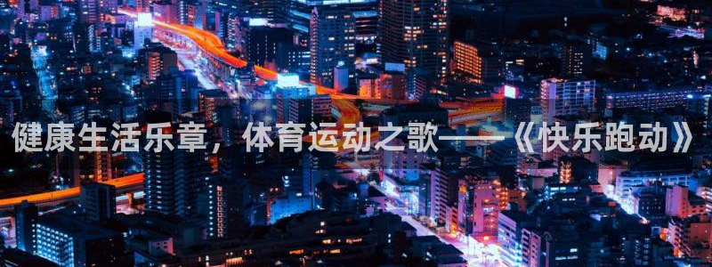 77体育：健康生活乐章，体育运动之歌——《快乐跑动》